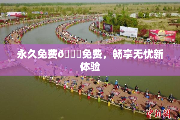 永久免费🔞免费，畅享无忧新体验