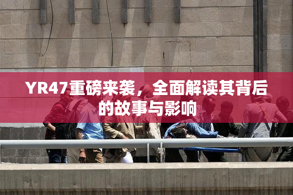 YR47重磅来袭，全面解读其背后的故事与影响