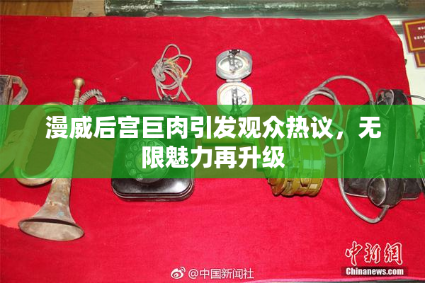 漫威后宫巨肉引发观众热议，无限魅力再升级