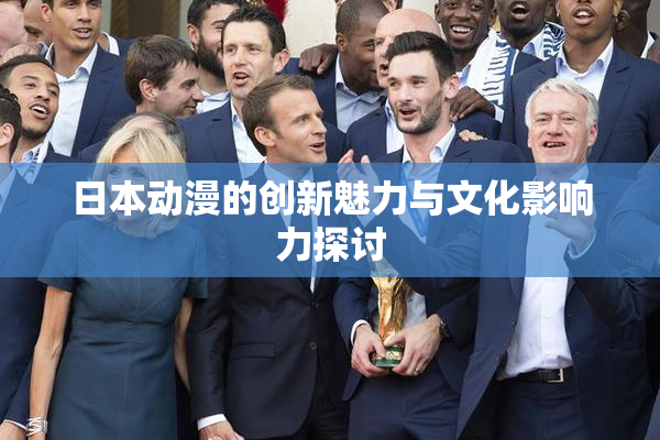 日本动漫的创新魅力与文化影响力探讨