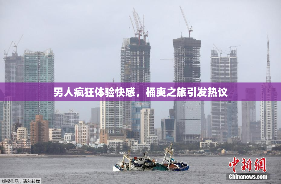 男人疯狂体验快感，桶爽之旅引发热议