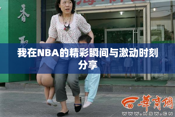 我在NBA的精彩瞬间与激动时刻分享
