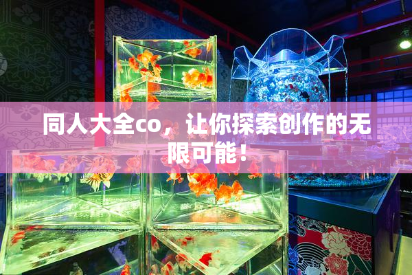 同人大全co，让你探索创作的无限可能！