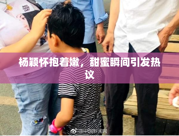 杨颖怀抱着嫩，甜蜜瞬间引发热议