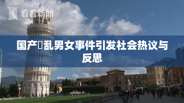 国产婬乱男女事件引发社会热议与反思