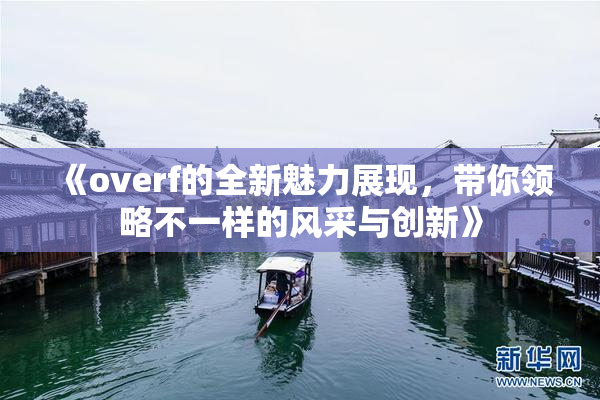 《overf的全新魅力展现，带你领略不一样的风采与创新》