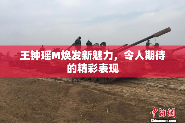 王钟瑶M焕发新魅力，令人期待的精彩表现