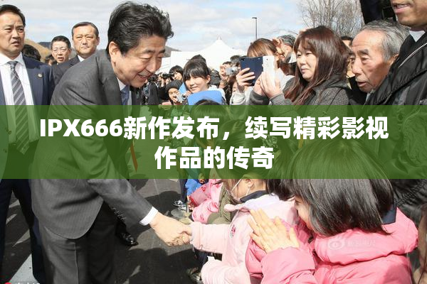 IPX666新作发布，续写精彩影视作品的传奇