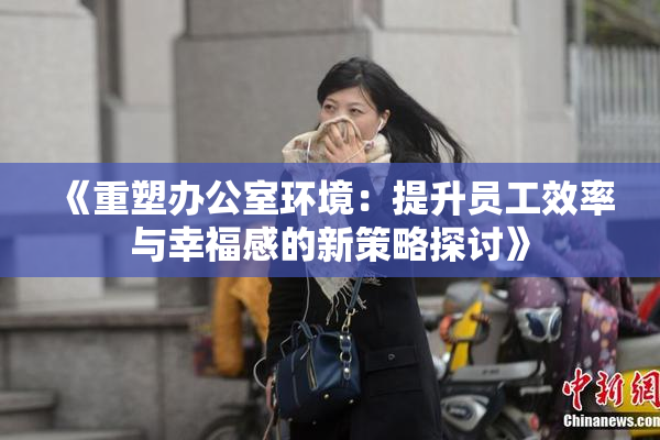 《重塑办公室环境：提升员工效率与幸福感的新策略探讨》