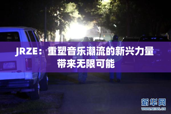 JRZE：重塑音乐潮流的新兴力量带来无限可能