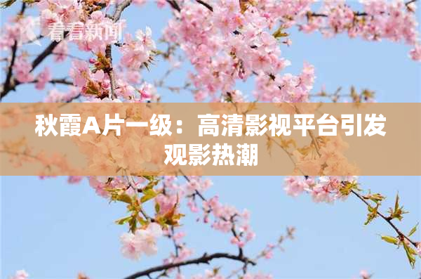 秋霞A片一级：高清影视平台引发观影热潮