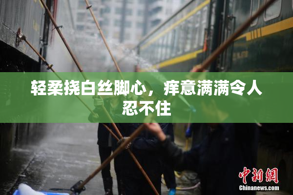 轻柔挠白丝脚心，痒意满满令人忍不住