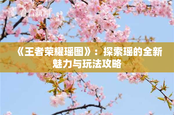 《王者荣耀瑶图》：探索瑶的全新魅力与玩法攻略