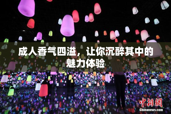 成人香气四溢，让你沉醉其中的魅力体验