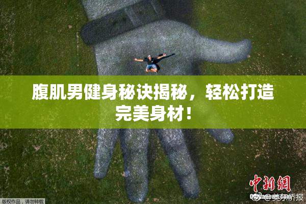 腹肌男健身秘诀揭秘，轻松打造完美身材！