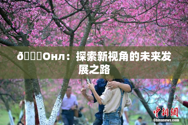 🐔Oнл：探索新视角的未来发展之路