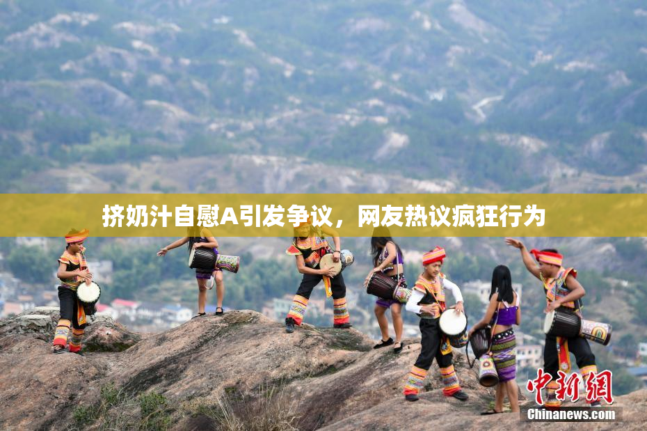 挤奶汁自慰A引发争议，网友热议疯狂行为