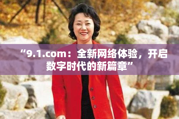 “9.1.com：全新网络体验，开启数字时代的新篇章”