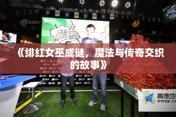 《绯红女巫成谜，魔法与传奇交织的故事》