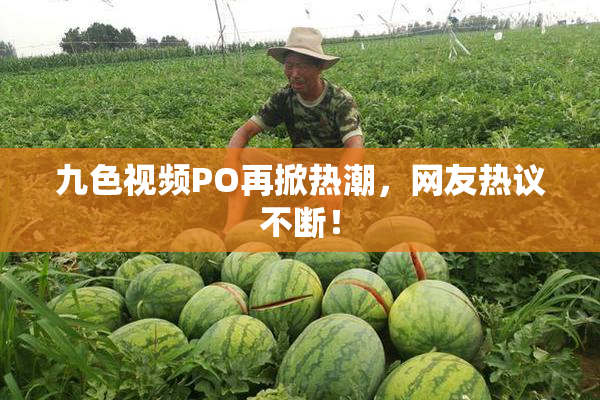 九色视频PO再掀热潮，网友热议不断！