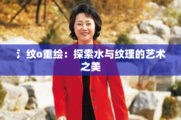 氵纹o重绘：探索水与纹理的艺术之美