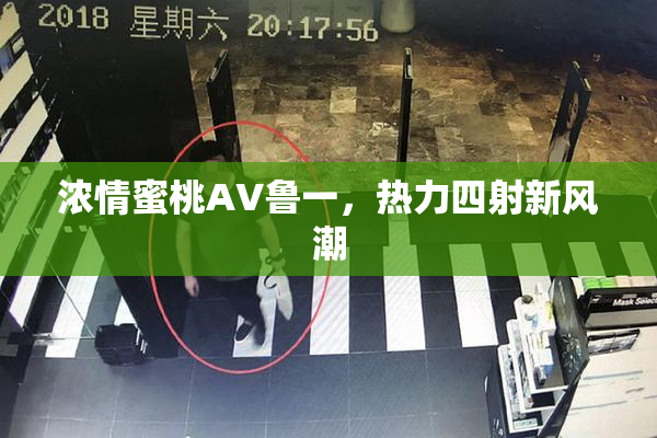 浓情蜜桃AV鲁一，热力四射新风潮