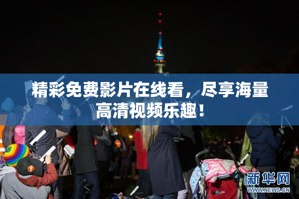 精彩免费影片在线看，尽享海量高清视频乐趣！