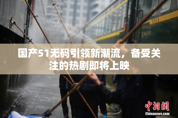 国产51无码引领新潮流，备受关注的热剧即将上映
