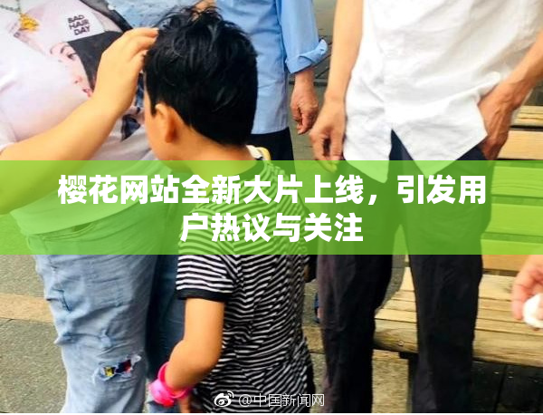 樱花网站全新大片上线，引发用户热议与关注