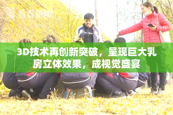 3D技术再创新突破，呈现巨大乳房立体效果，成视觉盛宴
