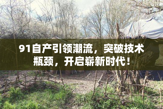 91自产引领潮流，突破技术瓶颈，开启崭新时代！