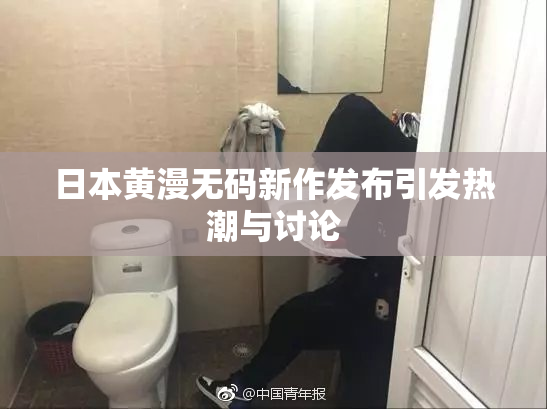 日本黄漫无码新作发布引发热潮与讨论