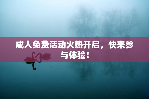 成人免费活动火热开启，快来参与体验！