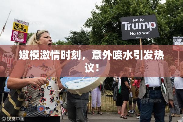 嫩模激情时刻，意外喷水引发热议！