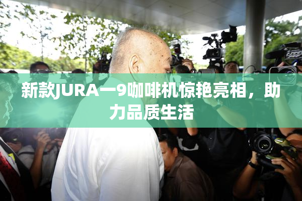 新款JURA一9咖啡机惊艳亮相，助力品质生活