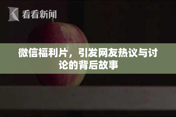 微信福利片，引发网友热议与讨论的背后故事