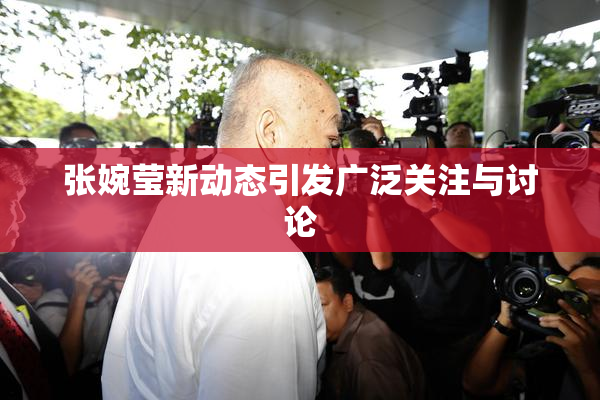 张婉莹新动态引发广泛关注与讨论