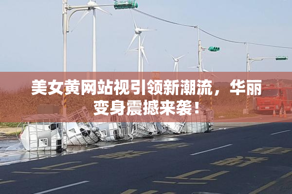 美女黄网站视引领新潮流，华丽变身震撼来袭！