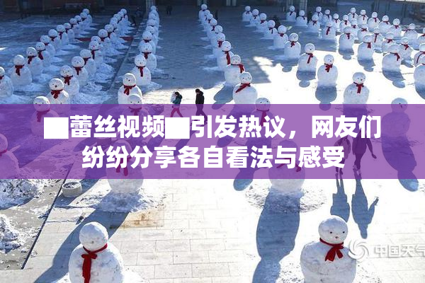 ▇蕾丝视频▇引发热议，网友们纷纷分享各自看法与感受