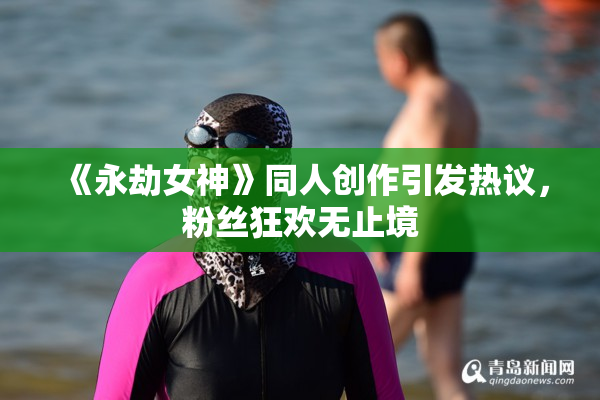 《永劫女神》同人创作引发热议，粉丝狂欢无止境