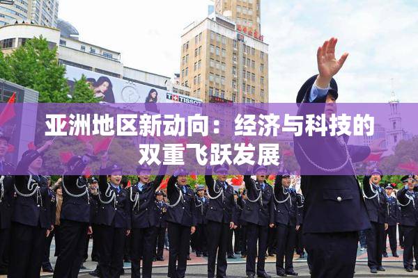 亚洲地区新动向：经济与科技的双重飞跃发展