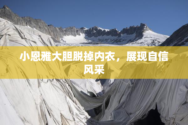 小恩雅大胆脱掉内衣，展现自信风采