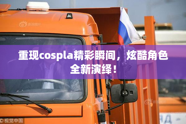 重现cospla精彩瞬间，炫酷角色全新演绎！