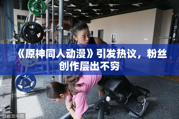 《原神同人动漫》引发热议，粉丝创作层出不穷
