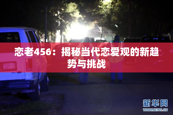 恋老456：揭秘当代恋爱观的新趋势与挑战