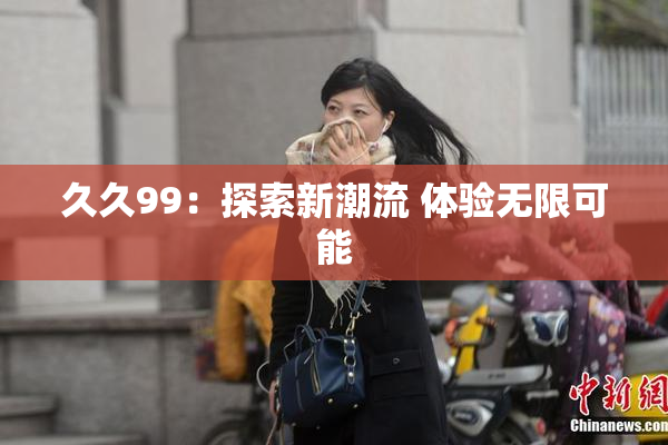 久久99：探索新潮流 体验无限可能
