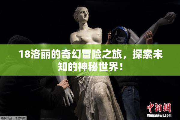 18洛丽的奇幻冒险之旅，探索未知的神秘世界！