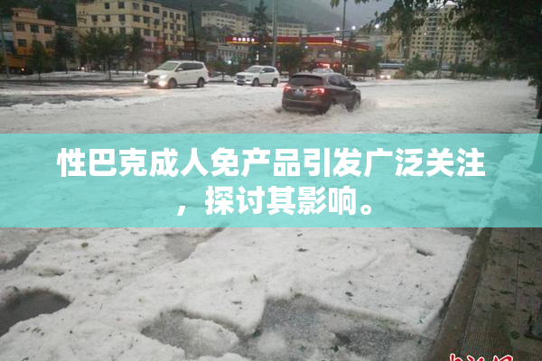 性巴克成人免产品引发广泛关注，探讨其影响。
