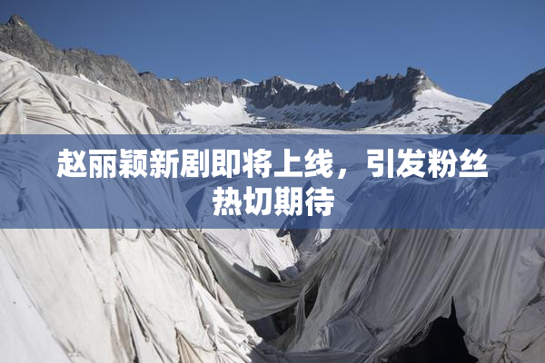 赵丽颖新剧即将上线，引发粉丝热切期待