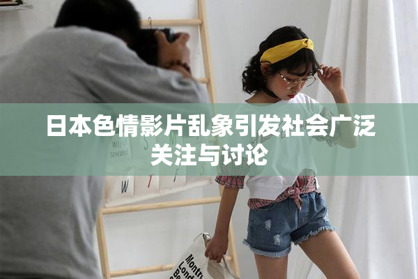 日本色情影片乱象引发社会广泛关注与讨论